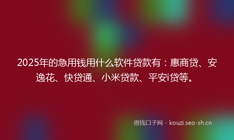 2025年的急用钱用什么软件贷款有：惠商贷、安逸花、快贷通、小米贷款、平安i贷等。