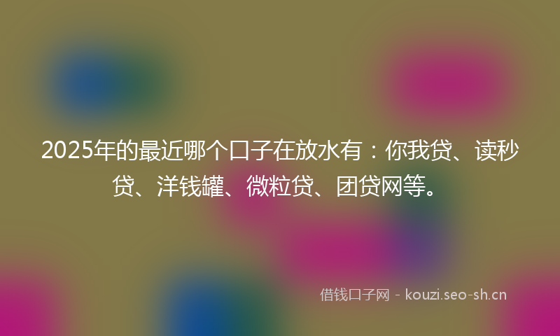 2025年的最近哪个口子在放水有：你我贷、读秒贷、洋钱罐、微粒贷、团贷网等。