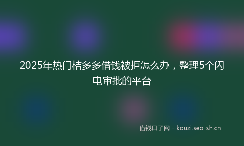 2025年热门桔多多借钱被拒怎么办,整理5个闪电审批的平台