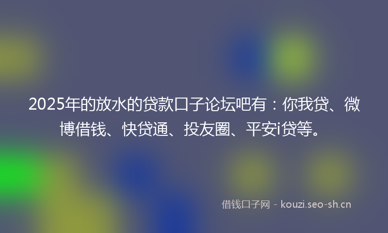 2025年的放水的贷款口子论坛吧有：你我贷、微博借钱、快贷通、投友圈、平安i贷等。