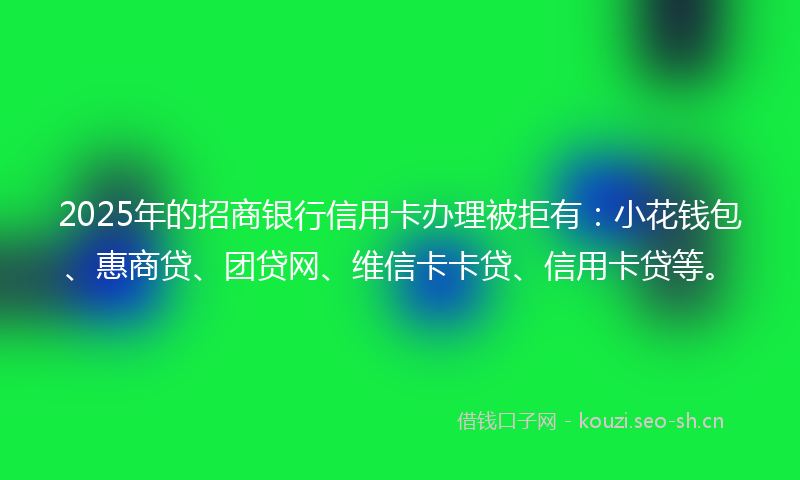 2025年的招商银行信用卡办理被拒有：小花钱包、惠商贷、团贷网、维信卡卡贷、信用卡贷等。