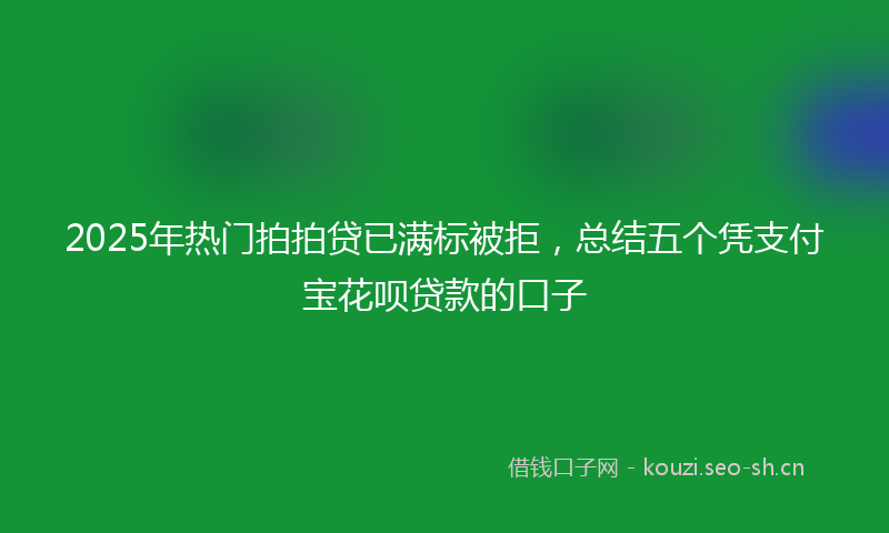 2025年热门拍拍贷已满标被拒,总结五个凭支付宝花呗贷款的口子