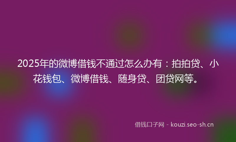 2025年的微博借钱不通过怎么办有:拍拍贷、小花钱包、微博借钱、随身贷、团贷网等。