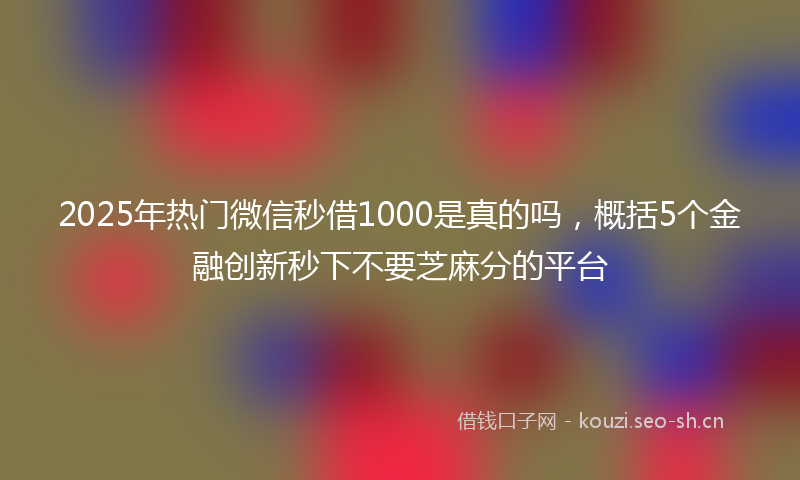 2025年热门微信秒借1000是真的吗,概括5个金融创新秒下不要芝麻分的平台