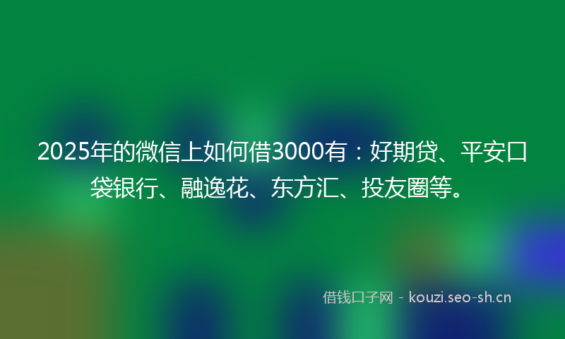 2025年的微信上如何借3000有:好期贷、平安口袋银行、融逸花、东方汇、投友圈等。