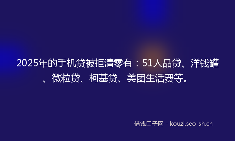2025年的手机贷被拒清零有:51人品贷、洋钱罐、微粒贷、柯基贷、美团生活费等。