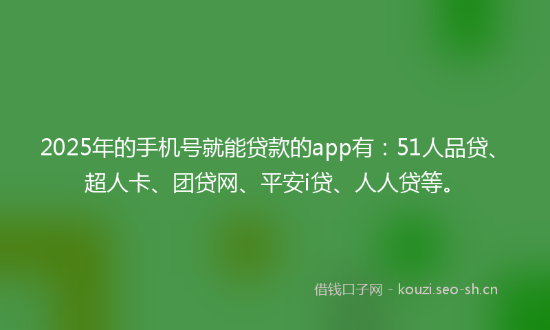 2025年的手机号就能贷款的app有：51人品贷、超人卡、团贷网、平安i贷、人人贷等。