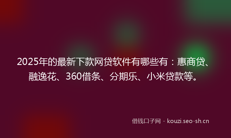 2025年的最新下款网贷软件有哪些有：惠商贷、融逸花、360借条、分期乐、小米贷款等。