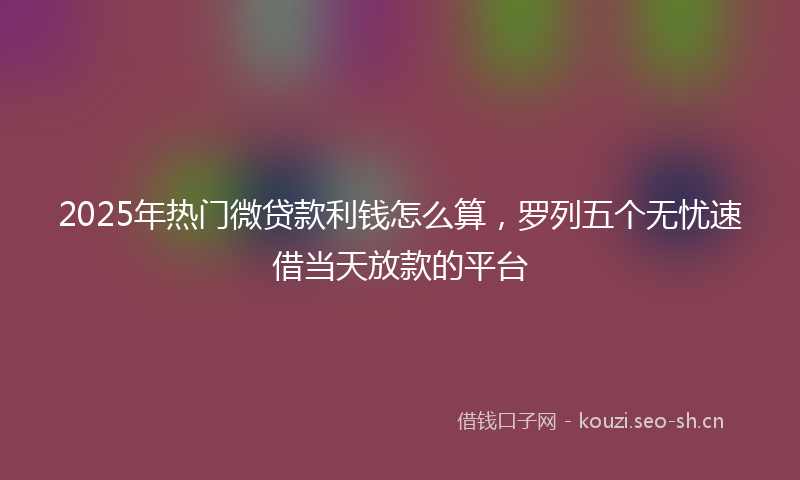 2025年热门微贷款利钱怎么算，罗列五个无忧速借当天放款的平台