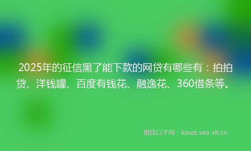 2025年的征信黑了能下款的网贷有哪些有:拍拍贷、洋钱罐、百度有钱花、融逸花、360借条等。