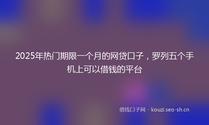 2025年热门期限一个月的网贷口子，罗列五个手机上可以借钱的平台