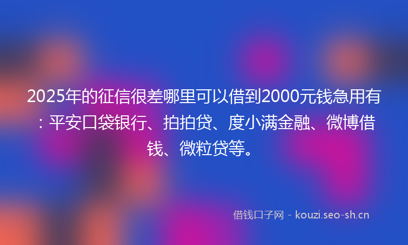 2025年的征信很差哪里可以借到2000元钱急用有：平安口袋银行、拍拍贷、度小满金融、微博借钱、微粒贷等。