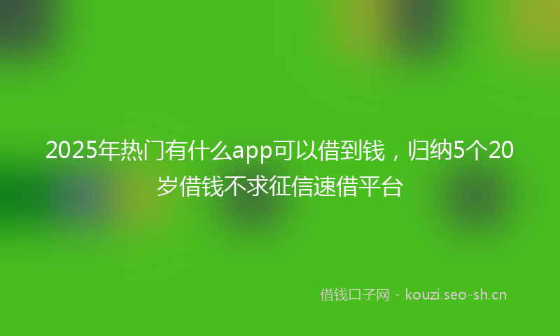 2025年热门有什么app可以借到钱，归纳5个20岁借钱不求征信速借平台