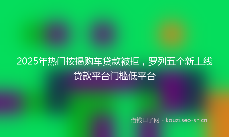 2025年热门按揭购车贷款被拒，罗列五个新上线贷款平台门槛低平台