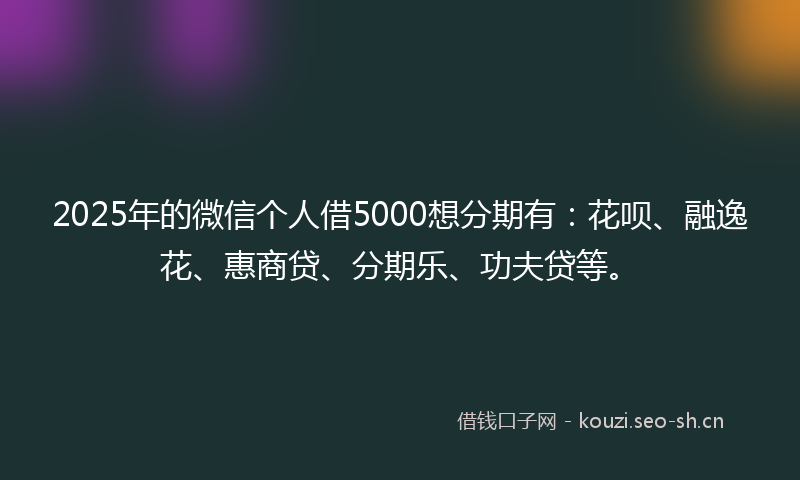 2025年的微信个人借5000想分期有：花呗、融逸花、惠商贷、分期乐、功夫贷等。