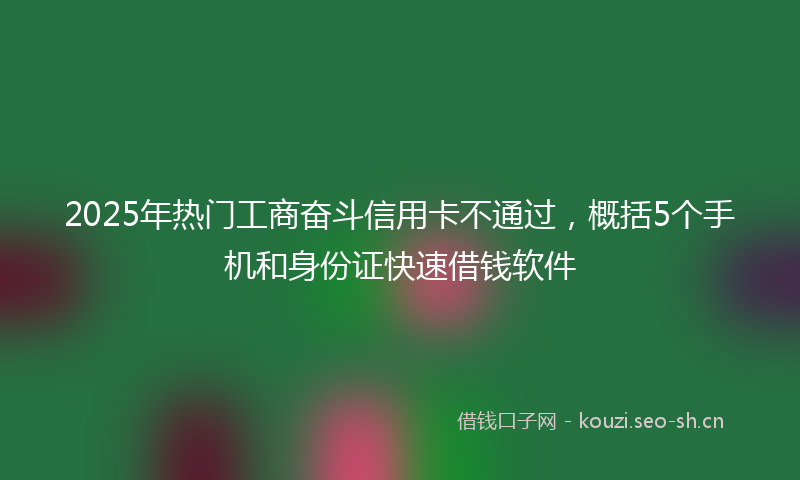 2025年热门工商奋斗信用卡不通过，概括5个手机和身份证快速借钱软件