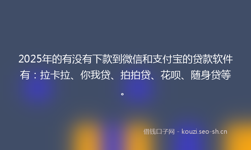 2025年的有没有下款到微信和支付宝的贷款软件有：拉卡拉、你我贷、拍拍贷、花呗、随身贷等。