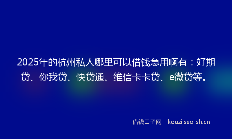 2025年的杭州私人哪里可以借钱急用啊有：好期贷、你我贷、快贷通、维信卡卡贷、e微贷等。