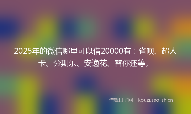 2025年的微信哪里可以借20000有：省呗、超人卡、分期乐、安逸花、替你还等。