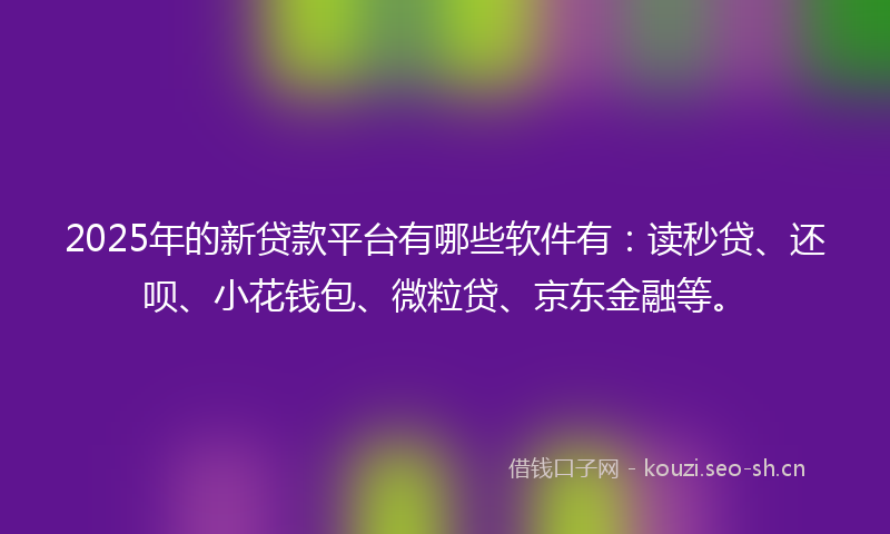 2025年的新贷款平台有哪些软件有:读秒贷、还呗、小花钱包、微粒贷、京东金融等。