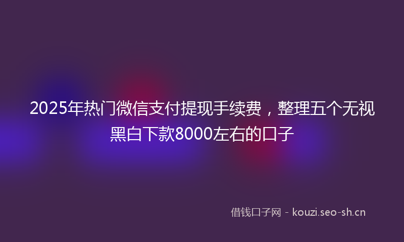 2025年热门微信支付提现手续费，整理五个无视黑白下款8000左右的口子