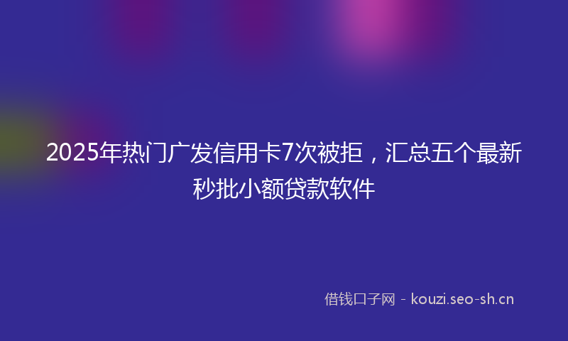 2025年热门广发信用卡7次被拒，汇总五个最新秒批小额贷款软件