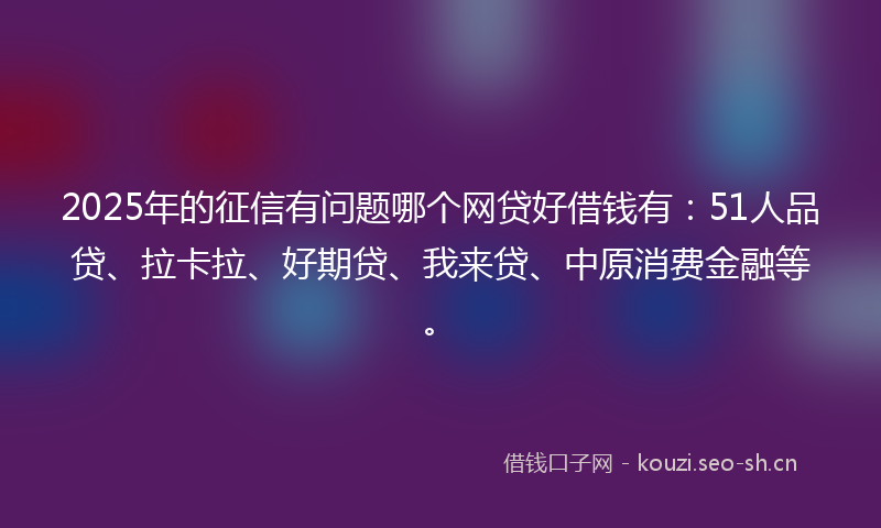 2025年的征信有问题哪个网贷好借钱有：51人品贷、拉卡拉、好期贷、我来贷、中原消费金融等。