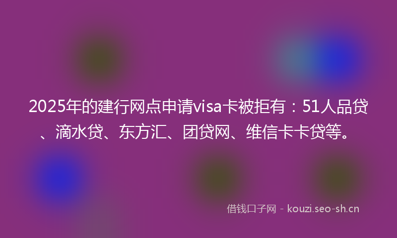 2025年的建行网点申请visa卡被拒有：51人品贷、滴水贷、东方汇、团贷网、维信卡卡贷等。