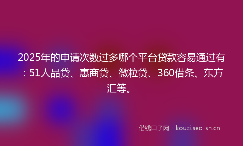 2025年的申请次数过多哪个平台贷款容易通过有：51人品贷、惠商贷、微粒贷、360借条、东方汇等。