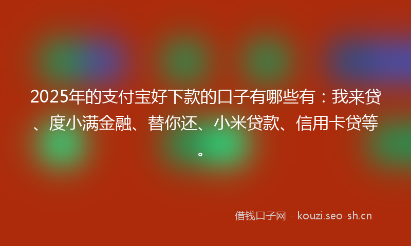 2025年的支付宝好下款的口子有哪些有：我来贷、度小满金融、替你还、小米贷款、信用卡贷等。