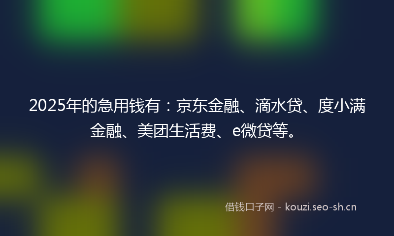 2025年的急用钱有：京东金融、滴水贷、度小满金融、美团生活费、e微贷等。