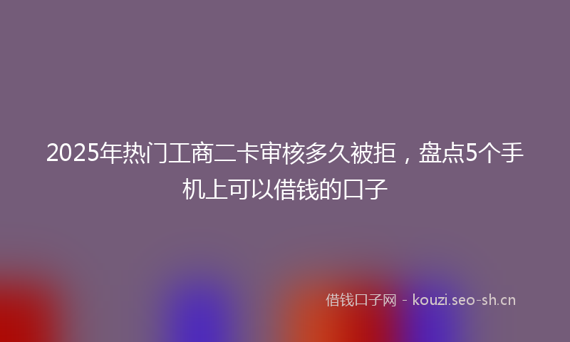 2025年热门工商二卡审核多久被拒，盘点5个手机上可以借钱的口子