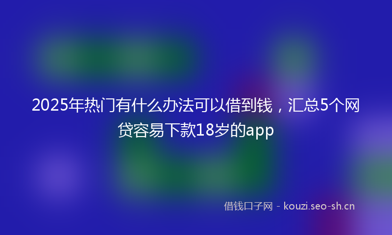 2025年热门有什么办法可以借到钱，汇总5个网贷容易下款18岁的app