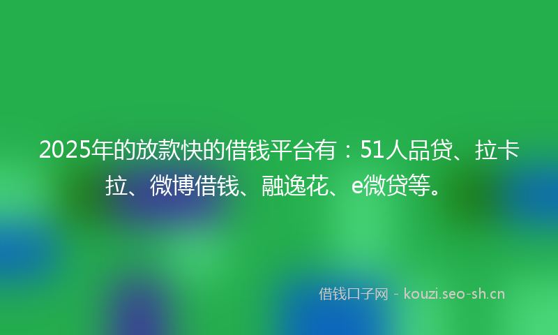 2025年的放款快的借钱平台有：51人品贷、拉卡拉、微博借钱、融逸花、e微贷等。
