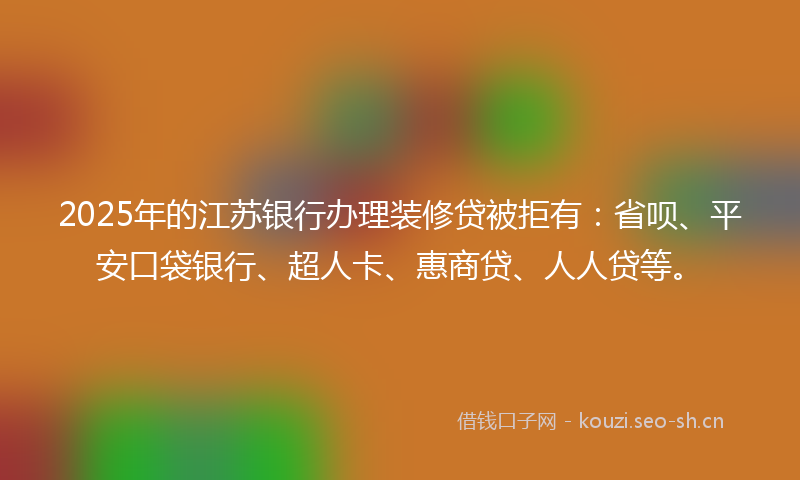 2025年的江苏银行办理装修贷被拒有：省呗、平安口袋银行、超人卡、惠商贷、人人贷等。