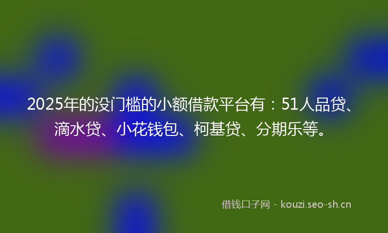 2025年的没门槛的小额借款平台有：51人品贷、滴水贷、小花钱包、柯基贷、分期乐等。