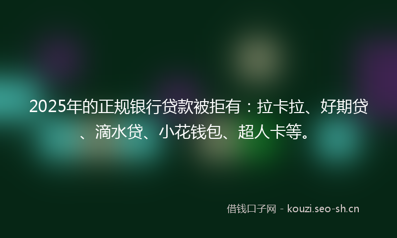 2025年的正规银行贷款被拒有:拉卡拉、好期贷、滴水贷、小花钱包、超人卡等。
