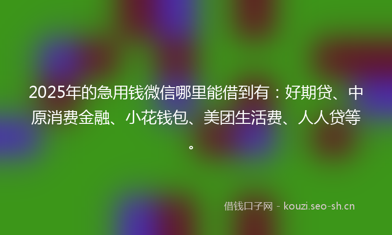 2025年的急用钱微信哪里能借到有：好期贷、中原消费金融、小花钱包、美团生活费、人人贷等。