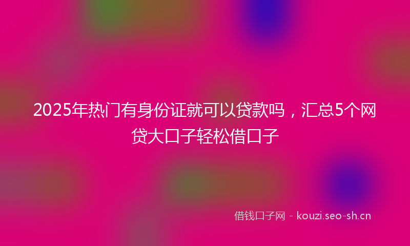 2025年热门有身份证就可以贷款吗，汇总5个网贷大口子轻松借口子