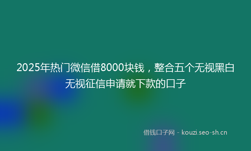 2025年热门微信借8000块钱，整合五个无视黑白无视征信申请就下款的口子