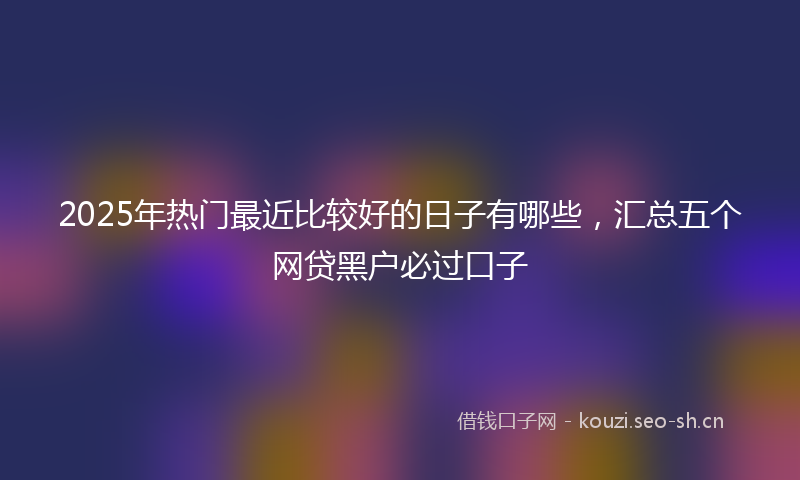 2025年热门最近比较好的日子有哪些，汇总五个网贷黑户必过口子