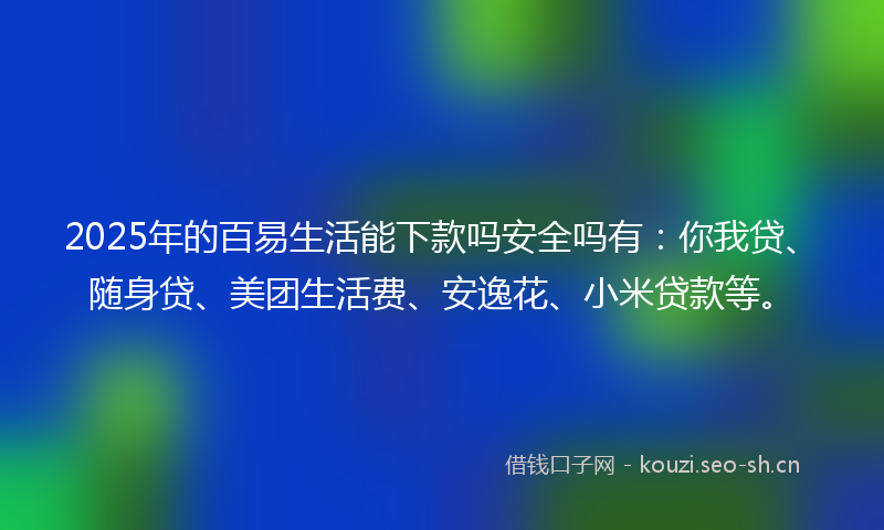 2025年的百易生活能下款吗安全吗有：你我贷、随身贷、美团生活费、安逸花、小米贷款等。