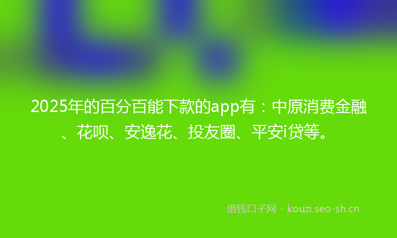 2025年的百分百能下款的app有：中原消费金融、花呗、安逸花、投友圈、平安i贷等。