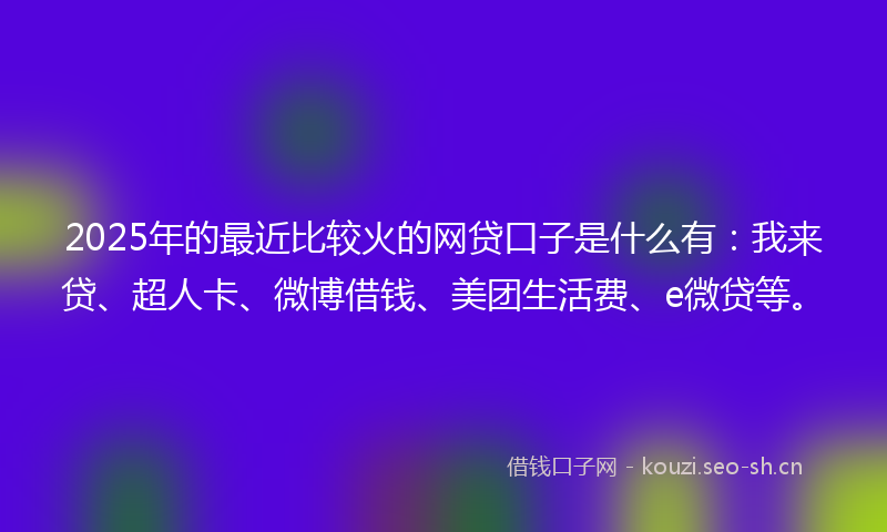 2025年的最近比较火的网贷口子是什么有：我来贷、超人卡、微博借钱、美团生活费、e微贷等。