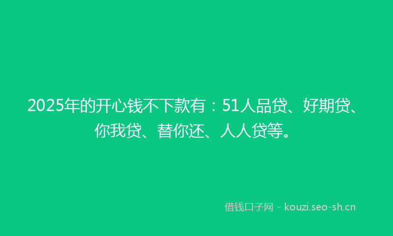 2025年的开心钱不下款有：51人品贷、好期贷、你我贷、替你还、人人贷等。