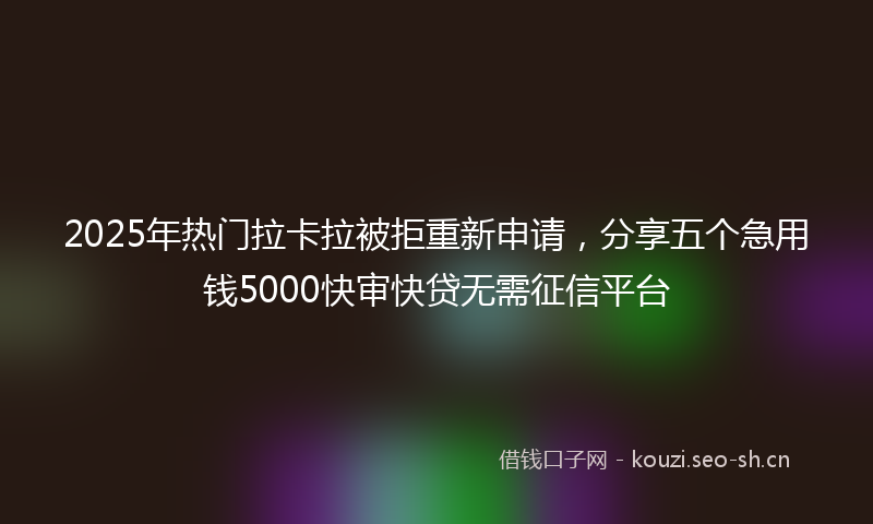 2025年热门拉卡拉被拒重新申请，分享五个急用钱5000快审快贷无需征信平台
