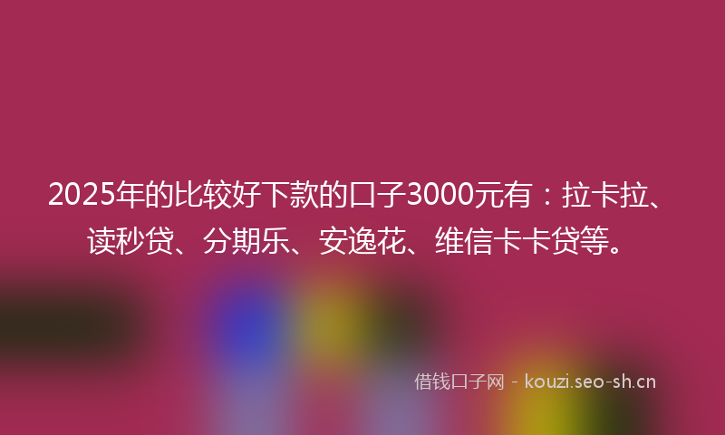 2025年的比较好下款的口子3000元有：拉卡拉、读秒贷、分期乐、安逸花、维信卡卡贷等。