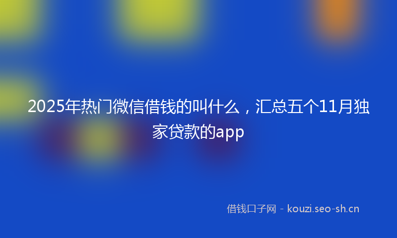 2025年热门微信借钱的叫什么，汇总五个11月独家贷款的app