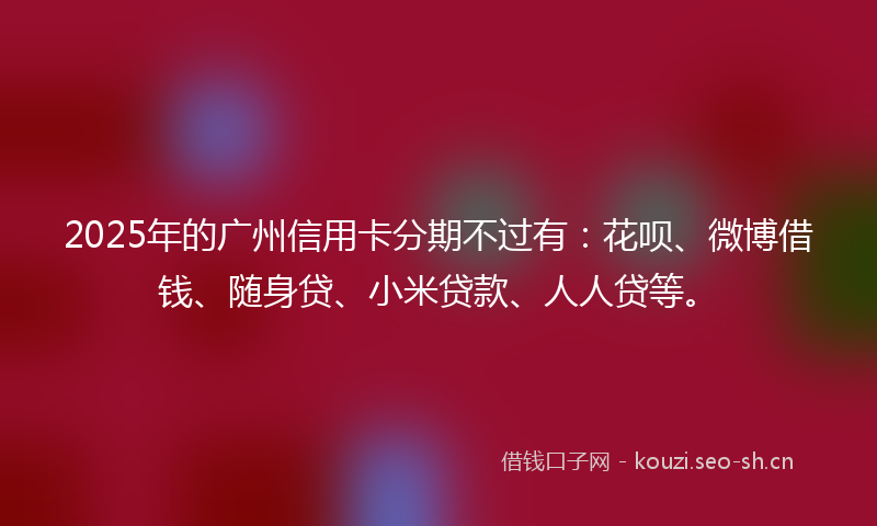2025年的广州信用卡分期不过有:花呗、微博借钱、随身贷、小米贷款、人人贷等。