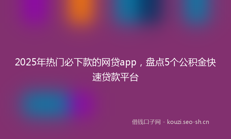 2025年热门必下款的网贷app，盘点5个公积金快速贷款平台